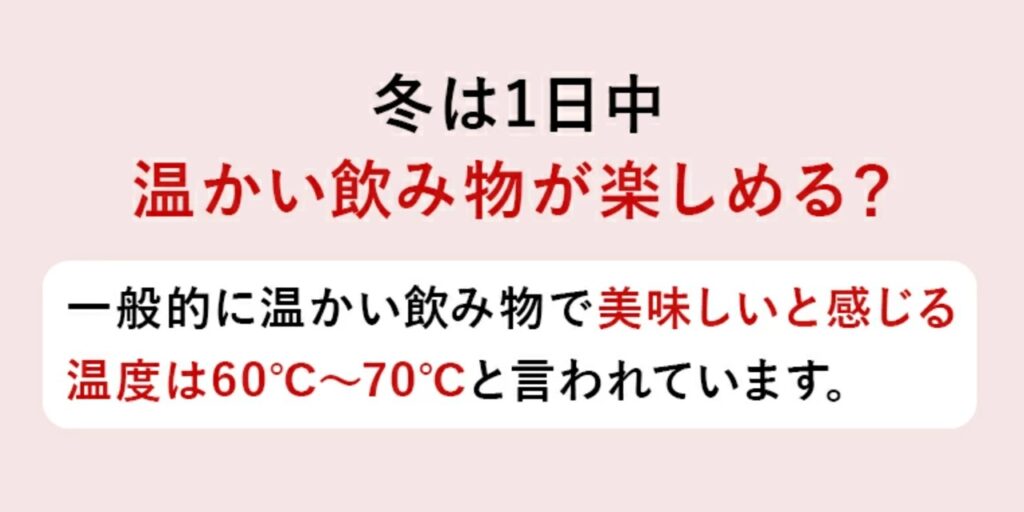 一般的に温かい飲み物で美味しいと感じる温度は60~70℃と言われています。
